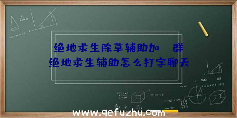 「绝地求生除草辅助加qq群」|绝地求生辅助怎么打字聊天